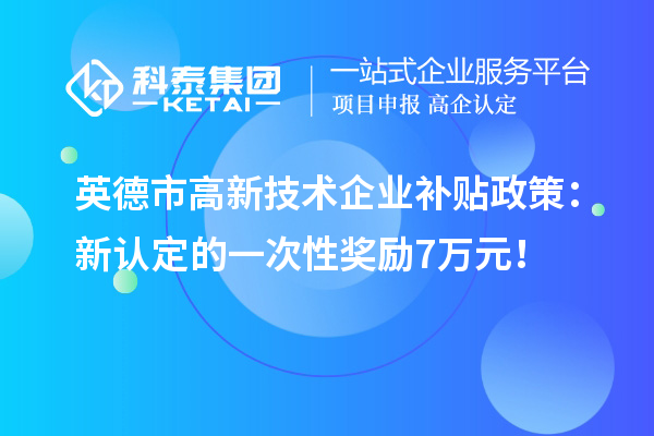 英德市高新技术企业补贴政策：新认定的一次性奖励7万元！