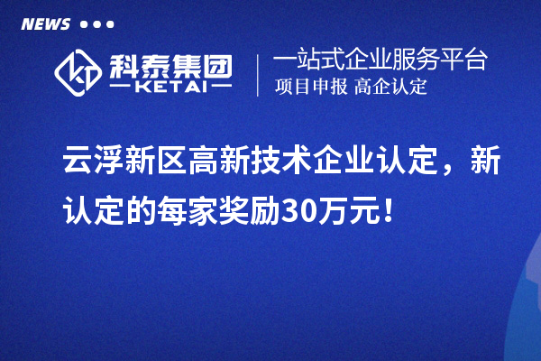 云浮新区高新技术企业认定，新认定的每家奖励30万元！