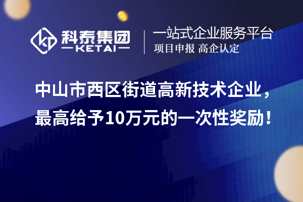 中山市西区街道高新技术企业，最高给予10万元的一次性奖励！