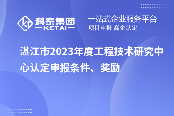 湛江市2023年度工程技术研究中心认定申报条件、奖励