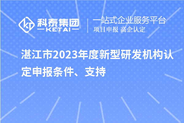 湛江市2023年度新型研发机构认定申报条件、支持