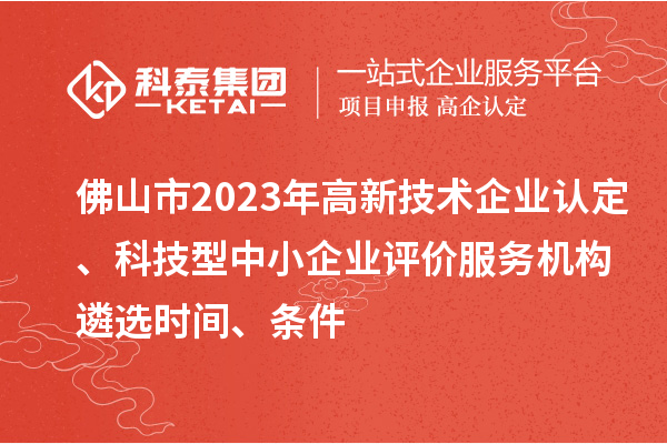 佛山市2023年高新技术企业认定、科技型中小企业评价服务机构遴选时间、条件