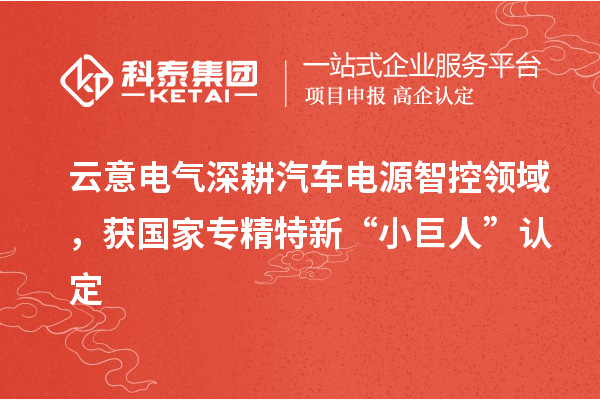 云意电气深耕汽车电源智控领域，获国家专精特新“小巨人”认定