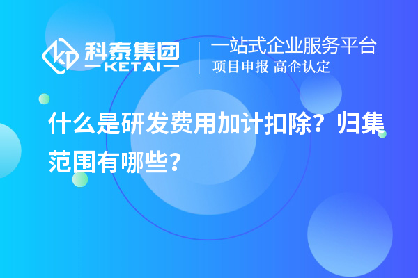 什么是研发费用加计扣除？归集范围有哪些？