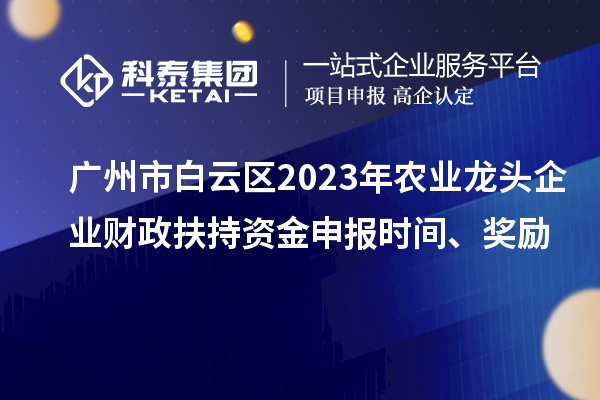 广州市白云区2023年农业龙头企业财政扶持资金申报时间、奖励