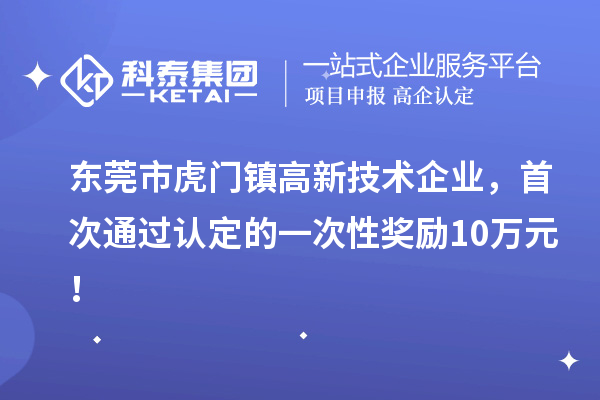 东莞市虎门镇高新技术企业，首次通过认定的一次性奖励10万元！