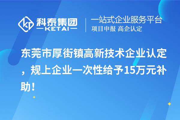 东莞市厚街镇<a href=http://www.1ys1w.cn target=_blank class=infotextkey>高新技术企业认定</a>，规上企业一次性给予15万元补助！