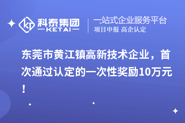 东莞市黄江镇高新技术企业，首次通过认定的一次性奖励10万元！