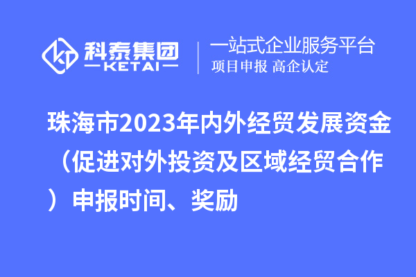 珠海市2023年内外经贸发展资金（促进对外投资及区域经贸合作）申报时间、奖励
