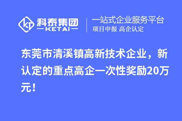 东莞市清溪镇高新技术企业，新认定的重点高企一次性奖励20万元！