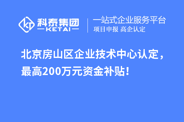 北京房山区企业技术中心认定，最高200万元资金补贴！