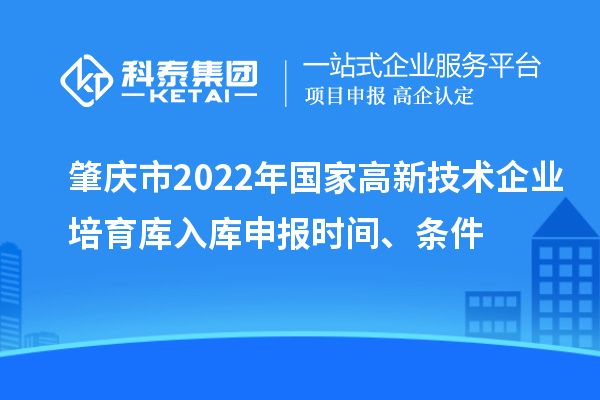 肇庆市2022年国家高新技术企业培育库入库申报时间、条件