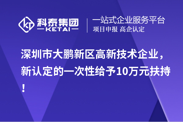 深圳市大鹏新区高新技术企业，新认定的一次性给予10万元扶持！