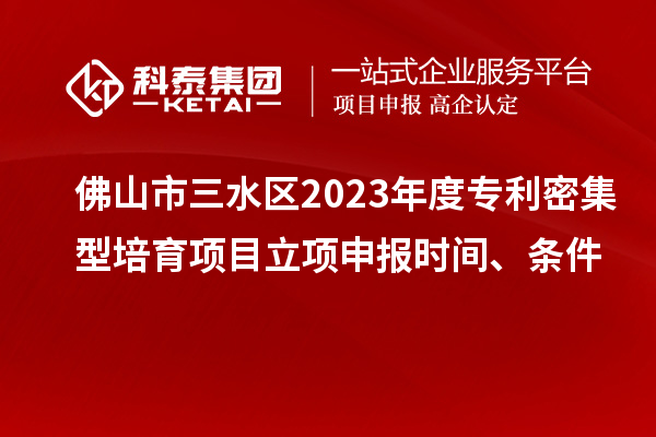 佛山市三水区2023年度专利密集型培育项目立项申报时间、条件