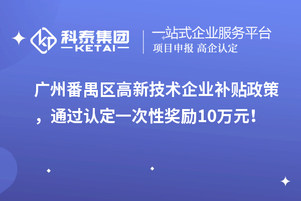 广州番禺区高新技术企业补贴政策，通过认定一次性奖励10万元！