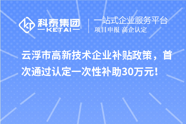 云浮市高新技术企业补贴政策，首次通过认定一次性补助30万元！