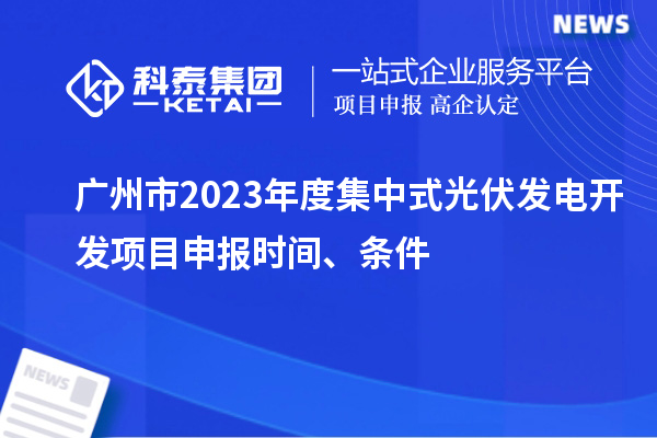 广州市2023年度集中式光伏发电开发项目申报时间、条件