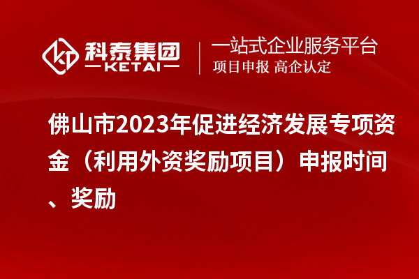 佛山市2023年促进经济发展专项资金（利用外资奖励项目）申报时间、奖励