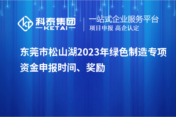 东莞市松山湖2023年绿色制造专项资金申报时间、奖励