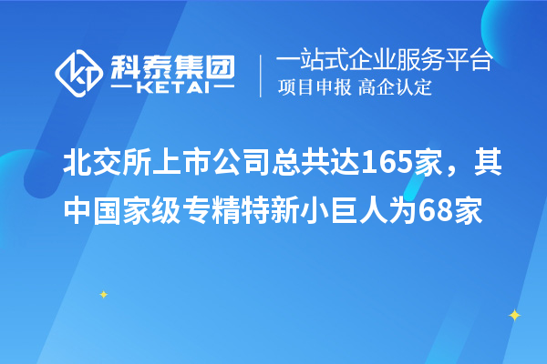 北交所上市公司总共达165家，其中国家级专精特新小巨人为68家