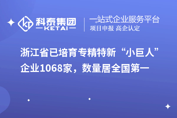 浙江省已培育专精特新“小巨人”企业1068家，数量居全国第一
