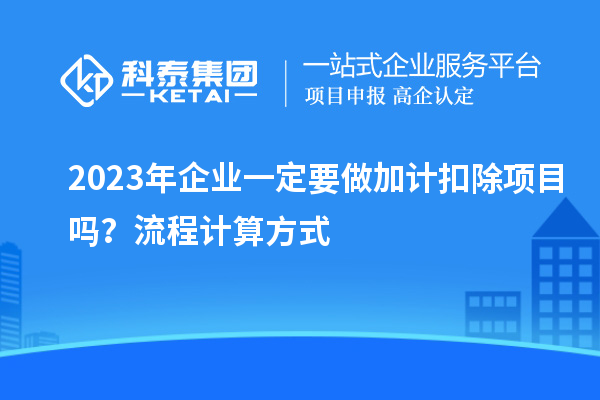 2023年企业一定要做加计扣除项目吗？流程计算方式