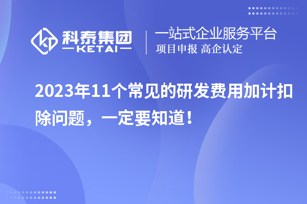 2023年11个常见的研发费用加计扣除问题，一定要知道！