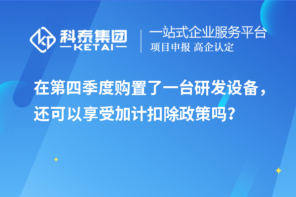 在第四季度购置了一台研发设备，还可以享受加计扣除政策吗？