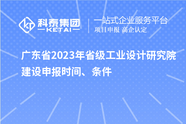 广东省2023年省级工业设计研究院建设申报时间、条件