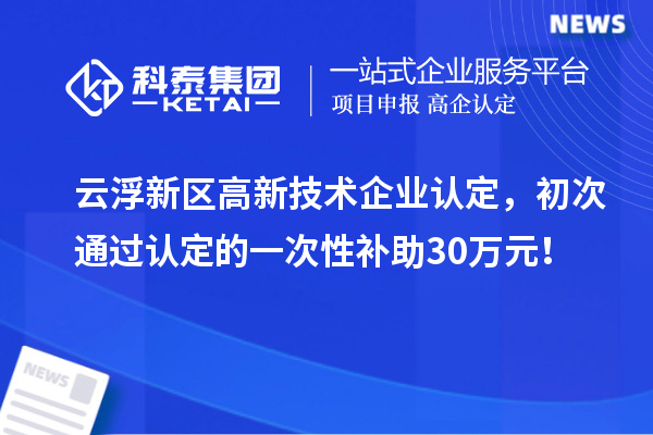 云浮新区高新技术企业认定，初次通过认定的一次性补助30万元！