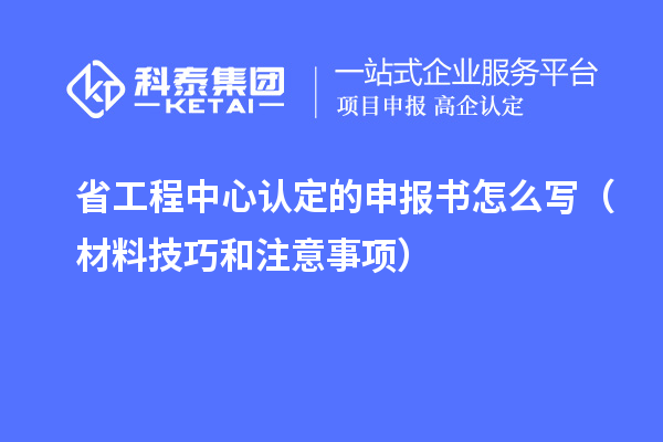 省工程中心认定的申报书怎么写(材料技巧和注意事项)