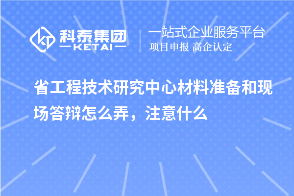 省工程技术研究中心材料准备和现场答辩怎么弄，注意什么