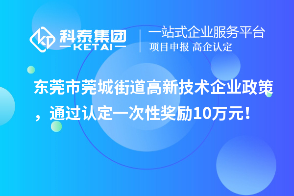 东莞市莞城街道高新技术企业政策，通过认定一次性奖励10万元！