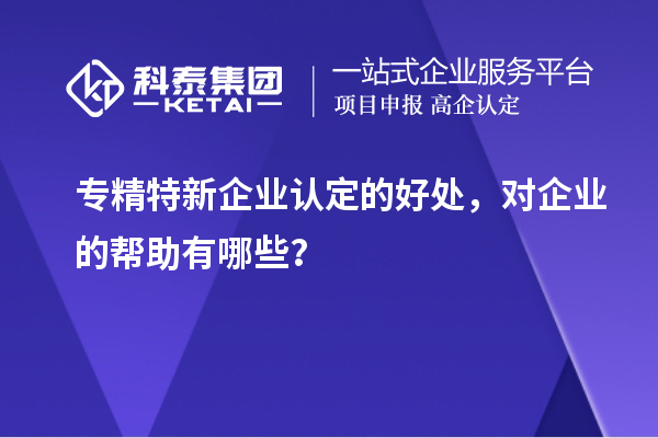专精特新企业认定的好处，对企业的帮助有哪些？