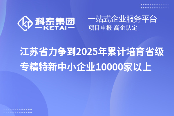 江苏省力争到2025年累计培育省级<a href=http://www.1ys1w.cn/fuwu/zhuanjingtexin.html target=_blank class=infotextkey>专精特新中小企业</a>10000家以上