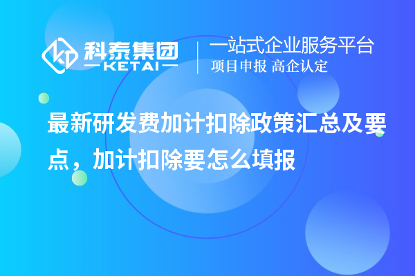 最新研发费加计扣除政策汇总及要点 ，加计扣除怎么填报