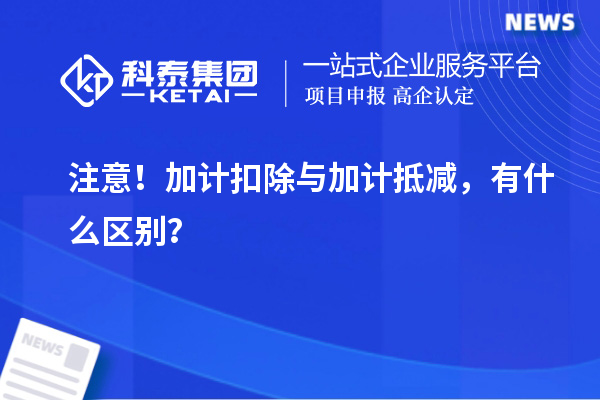 注意！加计扣除与加计抵减，有什么区别？