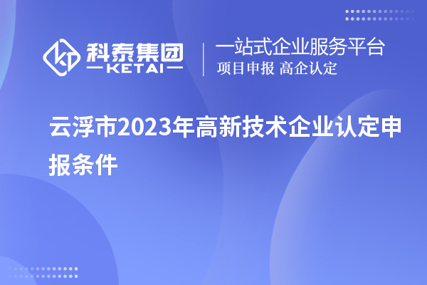 云浮市2023年高新技术企业认定申报条件