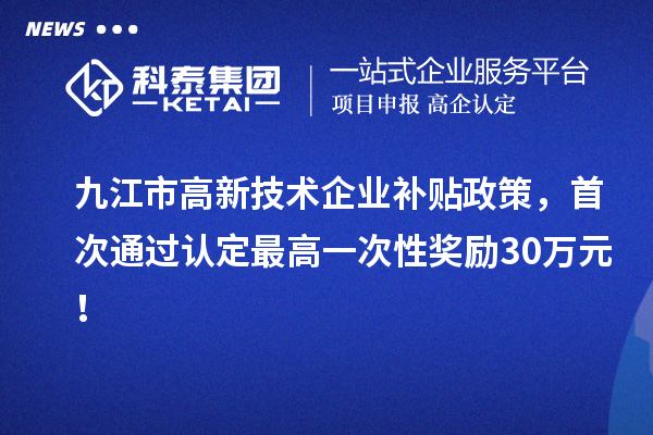 九江市高新技术企业补贴政策，首次通过认定最高一次性奖励30万元！