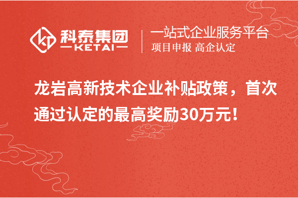 龙岩高新技术企业补贴政策，首次通过认定的最高奖励30万元！