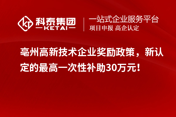 亳州高新技术企业奖励政策，新认定的最高一次性补助30万元！