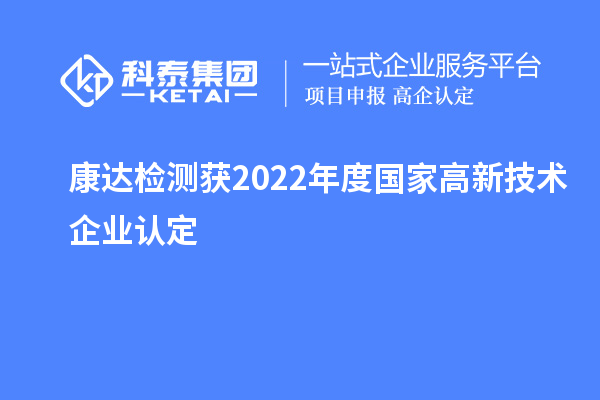 康达检测获2022年度国家<a href=http://www.1ys1w.cn target=_blank class=infotextkey>高新技术企业认定</a>