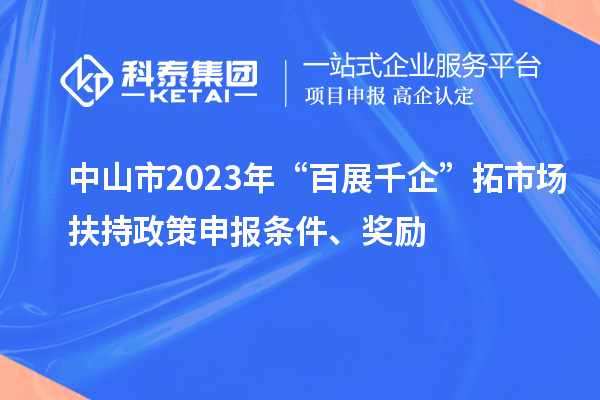 中山市2023年“百展千企”拓市场扶持政策申报条件、奖励