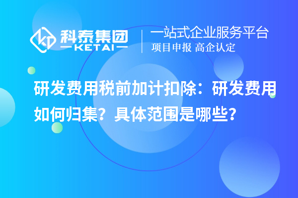 研发费用税前加计扣除：研发费用如何归集？具体范围是哪些？