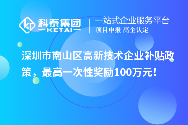 深圳市南山区高新技术企业补贴政策，最高一次性奖励100万元！