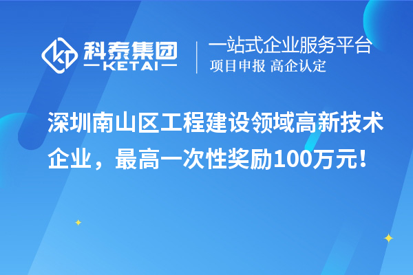 深圳南山区工程建设领域高新技术企业，最高一次性奖励100万元！