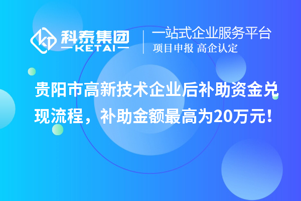贵阳市高新技术企业后补助资金兑现流程，补助金额最高为20万元！