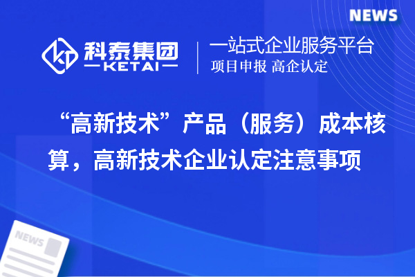 “高新技术”产品（服务）成本核算，<a href=http://www.1ys1w.cn target=_blank class=infotextkey>高新技术企业认定</a>注意事项