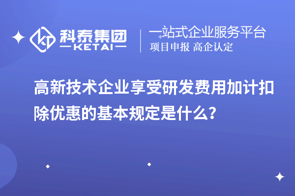高新技术企业享受<a href=http://www.1ys1w.cn/fuwu/jiajikouchu.html target=_blank class=infotextkey>研发费用加计扣除</a>优惠的基本规定是什么？