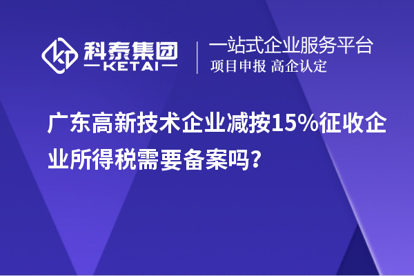 广东高新技术企业减按15%征收企业所得税需要备案吗？